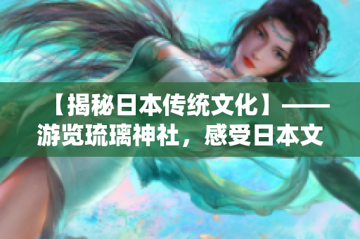 【揭秘日本傳統(tǒng)文化】——游覽琉璃神社，感受日本文化的獨(dú)特魅力