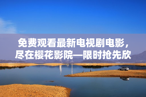 免費(fèi)觀看最新電視劇電影，盡在櫻花影院—限時(shí)搶先欣賞最新熱播影視大片