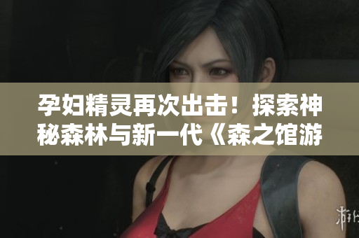 孕婦精靈再次出擊！探索神秘森林與新一代《森之館游戲》！