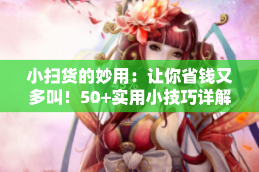 小掃貨的妙用：讓你省錢又多叫！50+實(shí)用小技巧詳解