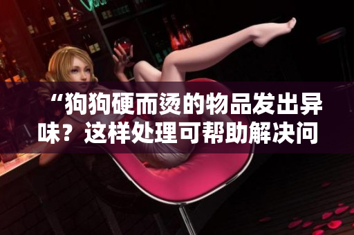 “狗狗硬而燙的物品發(fā)出異味？這樣處理可幫助解決問題！”