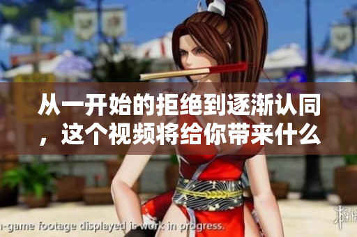 從一開始的拒絕到逐漸認(rèn)同，這個視頻將給你帶來什么？”