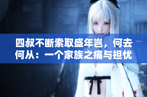 四叔不斷索取盛年豈，何去何從：一個(gè)家族之痛與擔(dān)憂