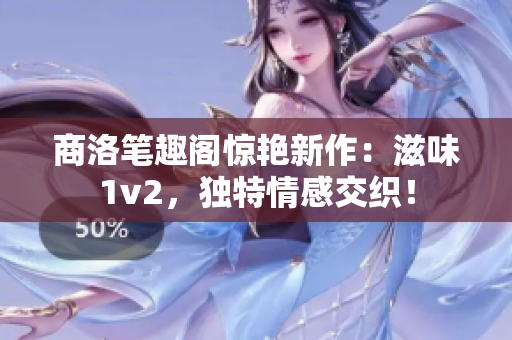 商洛筆趣閣驚艷新作：滋味1v2，獨(dú)特情感交織！