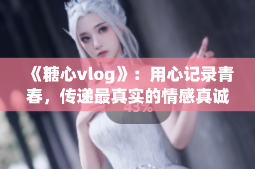 《糖心vlog》：用心記錄青春，傳遞最真實(shí)的情感真誠！