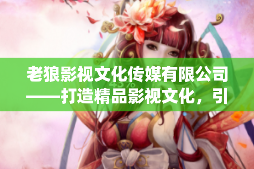 老狼影視文化傳媒有限公司——打造精品影視文化，引領(lǐng)時尚潮流(1)