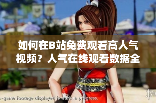 如何在B站免費(fèi)觀看高人氣視頻？人氣在線觀看數(shù)據(jù)全解析(1)