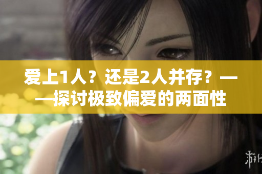 愛(ài)上1人？還是2人并存？——探討極致偏愛(ài)的兩面性