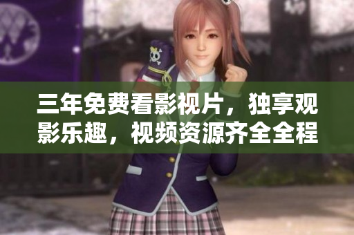 三年免費(fèi)看影視片，獨(dú)享觀影樂趣，視頻資源齊全全程無廣告