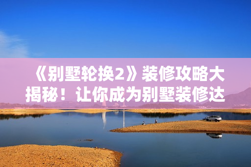 《別墅輪換2》裝修攻略大揭秘！讓你成為別墅裝修達人！
