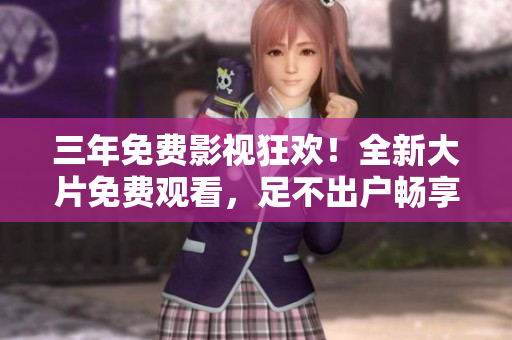 三年免費(fèi)影視狂歡！全新大片免費(fèi)觀看，足不出戶暢享電影盛宴！