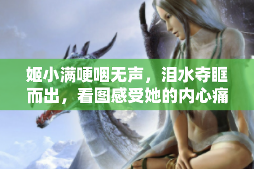 姬小滿哽咽無聲，淚水奪眶而出，看圖感受她的內(nèi)心痛楚