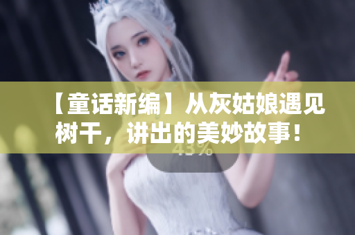 【童話新編】從灰姑娘遇見(jiàn)樹(shù)干，講出的美妙故事！