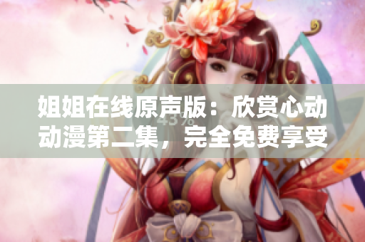 姐姐在線原聲版：欣賞心動動漫第二集，完全免費享受無縫連播的精彩劇情！