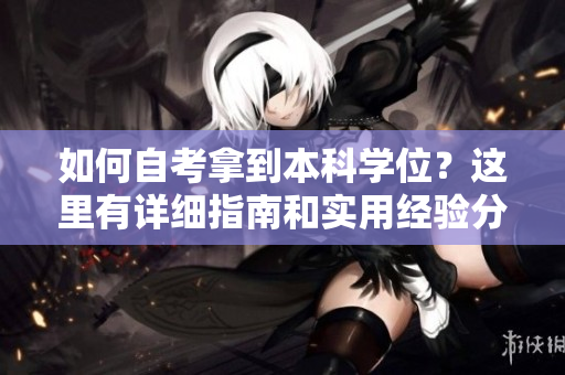如何自考拿到本科學(xué)位？這里有詳細(xì)指南和實(shí)用經(jīng)驗(yàn)分享！——自考攻略