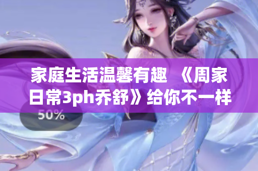 家庭生活溫馨有趣  《周家日常3ph喬舒》給你不一樣的幸福體驗(yàn)