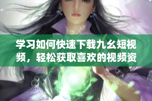 學(xué)習(xí)如何快速下載九幺短視頻，輕松獲取喜歡的視頻資源(1)