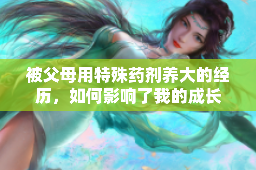 被父母用特殊藥劑養(yǎng)大的經(jīng)歷，如何影響了我的成長