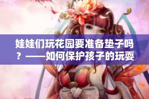 娃娃們玩花園要準(zhǔn)備墊子嗎？——如何保護(hù)孩子的玩耍安全？