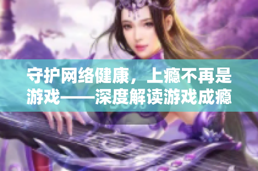 守護(hù)網(wǎng)絡(luò)健康，上癮不再是游戲——深度解讀游戲成癮機(jī)理與干預(yù)手段