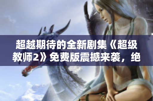 超越期待的全新劇集《超級教師2》免費(fèi)版震撼來襲，絕對讓你大呼過癮！