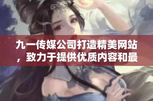 九一傳媒公司打造精美網(wǎng)站，致力于提供優(yōu)質(zhì)內(nèi)容和最佳用戶體驗(yàn)