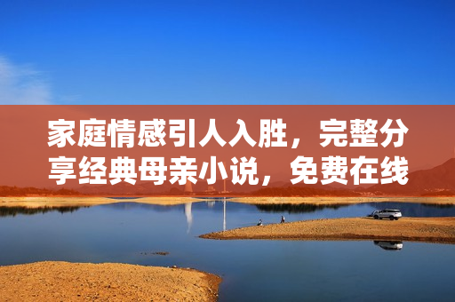 家庭情感引人入勝，完整分享經(jīng)典母親小說，免費在線閱讀