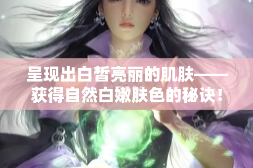 呈現(xiàn)出白皙亮麗的肌膚——獲得自然白嫩膚色的秘訣！