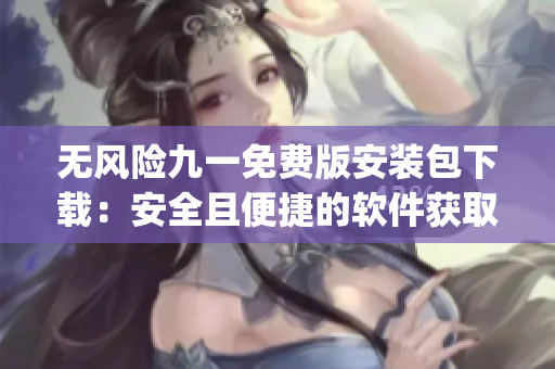 無風(fēng)險九一免費版安裝包下載：安全且便捷的軟件獲取途徑(1)