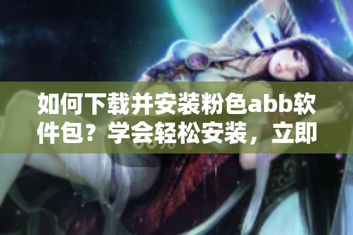 如何下載并安裝粉色abb軟件包？學(xué)會輕松安裝，立即使用。