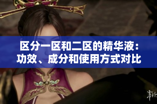 區(qū)分一區(qū)和二區(qū)的精華液：功效、成分和使用方式對比