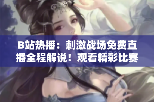 B站熱播：刺激戰(zhàn)場免費直播全程解說！觀看精彩比賽盡在B站