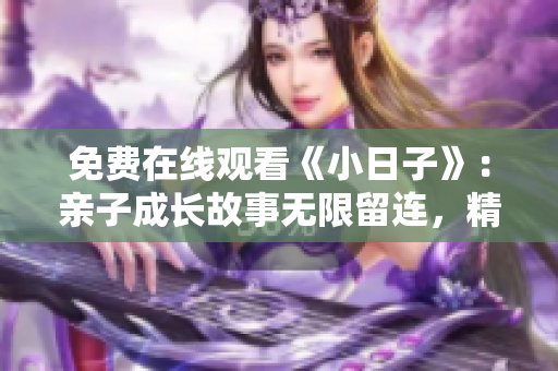 免費在線觀看《小日子》：親子成長故事無限留連，精彩內(nèi)容盡收眼底