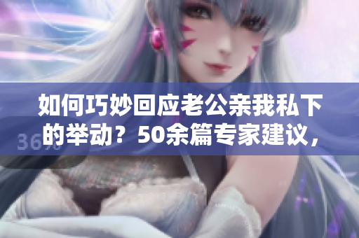 如何巧妙回應(yīng)老公親我私下的舉動？50余篇專家建議，不容錯過！