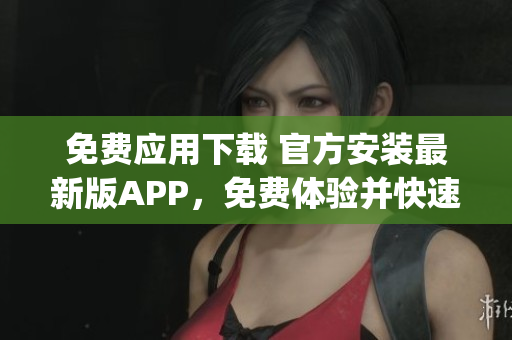 免費應(yīng)用下載 官方安裝最新版APP，免費體驗并快速安裝(1)