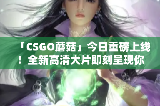 「CSGO蘑菇」今日重磅上線！全新高清大片即刻呈現(xiàn)你的眼前！