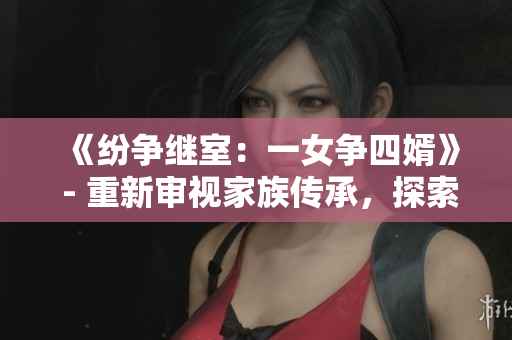 《紛爭繼室：一女爭四婿》 - 重新審視家族傳承，探索情感糾葛