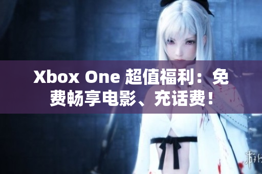 Xbox One 超值福利：免費暢享電影、充話費！