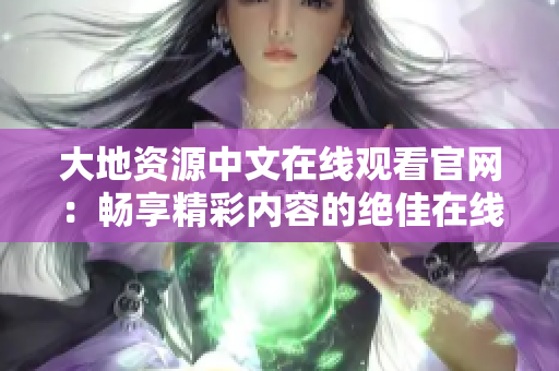 大地資源中文在線觀看官網(wǎng)：暢享精彩內(nèi)容的絕佳在線平臺