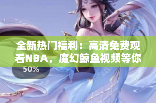 全新熱門福利：高清免費觀看NBA，魔幻鯨魚視頻等你來戰(zhàn)！