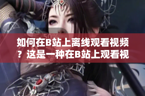 如何在B站上離線觀看視頻？這是一種在B站上觀看視頻的方法嗎？