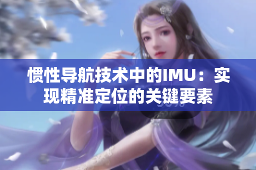 慣性導(dǎo)航技術(shù)中的IMU：實現(xiàn)精準(zhǔn)定位的關(guān)鍵要素