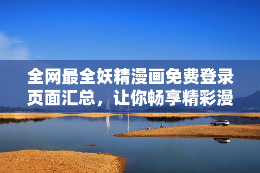 全網(wǎng)最全妖精漫畫免費登錄頁面匯總，讓你暢享精彩漫畫！