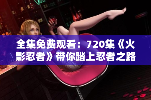 全集免費(fèi)觀看：720集《火影忍者》帶你踏上忍者之路！