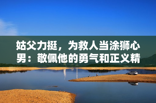 姑父力挺，為救人當涂獅心男：敬佩他的勇氣和正義精神！