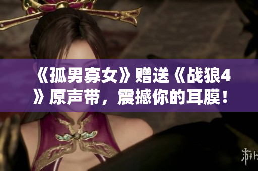 《孤男寡女》贈(zèng)送《戰(zhàn)狼4》原聲帶，震撼你的耳膜！