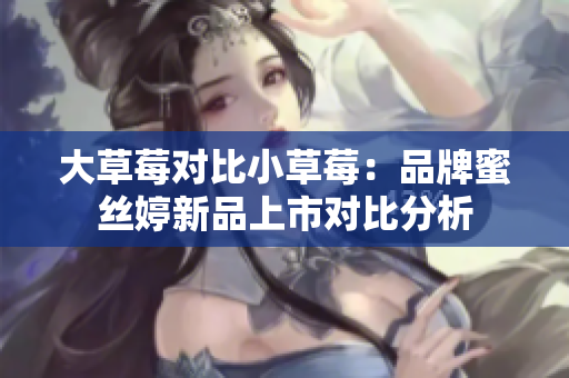 大草莓對(duì)比小草莓：品牌蜜絲婷新品上市對(duì)比分析
