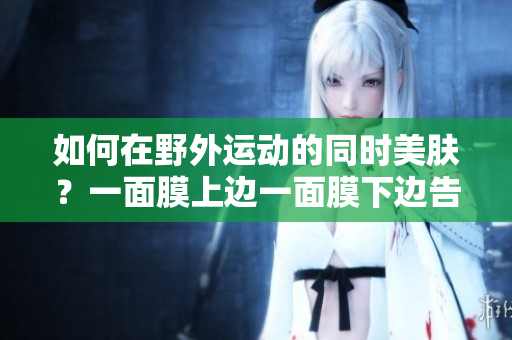如何在野外運(yùn)動(dòng)的同時(shí)美膚？一面膜上邊一面膜下邊告訴你！