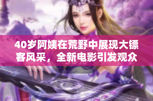 40歲阿姨在荒野中展現(xiàn)大鏢客風采，全新電影引發(fā)觀眾期待