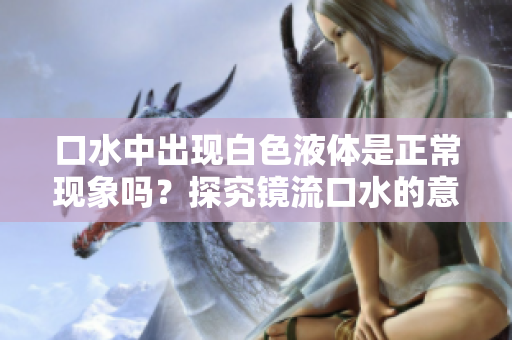 口水中出現(xiàn)白色液體是正常現(xiàn)象嗎？探究鏡流口水的意義